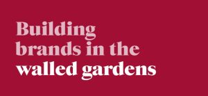 Building brands in 'walled gardens'
