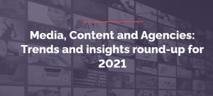 Media, Content and Agencies: Trends and insights round-up for 2021